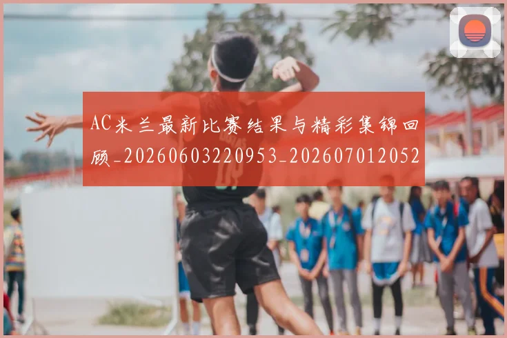 AC米兰最新比赛结果与精彩集锦回顾_20260603220953_20260701205257
